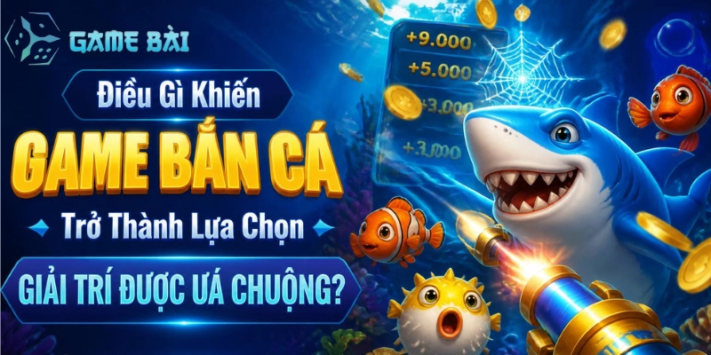 dieu-gi-khien-game-ban-ca-tro-thanh-lua-chon-giai-tri-duoc-ua-chuong